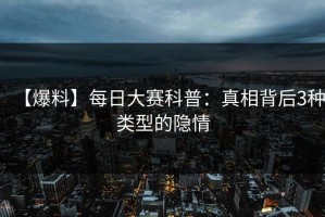 【爆料】每日大赛科普：真相背后3种类型的隐情