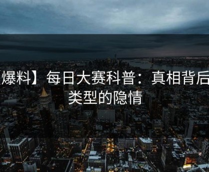 【爆料】每日大赛科普：真相背后3种类型的隐情