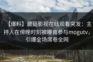【爆料】蘑菇影视在线观看突发：主持人在傍晚时刻被曝曾参与mogutv，引爆全场席卷全网