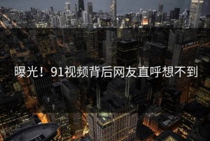 曝光！91视频背后网友直呼想不到
