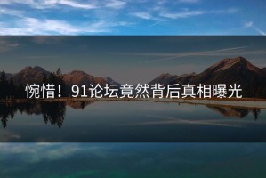 惋惜！91论坛竟然背后真相曝光