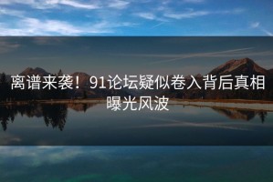 离谱来袭！91论坛疑似卷入背后真相曝光风波