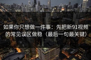 如果你只想做一件事：先把新91视频的常见误区做稳（最后一句最关键）