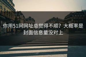 你用51网网址总觉得不顺？大概率是封面信息量没对上