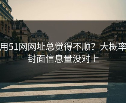 你用51网网址总觉得不顺？大概率是封面信息量没对上