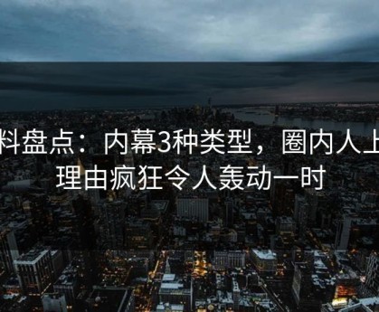 黑料盘点：内幕3种类型，圈内人上榜理由疯狂令人轰动一时