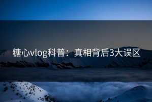 糖心vlog科普：真相背后3大误区