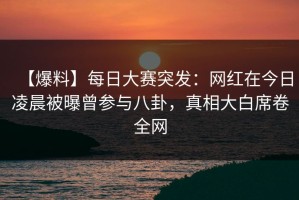 【爆料】每日大赛突发：网红在今日凌晨被曝曾参与八卦，真相大白席卷全网