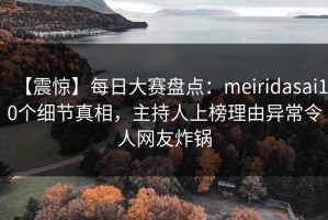 【震惊】每日大赛盘点：meiridasai10个细节真相，主持人上榜理由异常令人网友炸锅