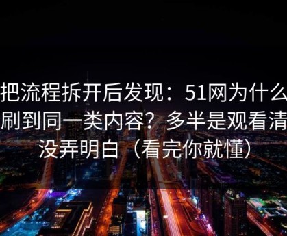 我把流程拆开后发现：51网为什么你总刷到同一类内容？多半是观看清单没弄明白（看完你就懂）