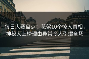 每日大赛盘点：花絮10个惊人真相，神秘人上榜理由异常令人引爆全场