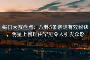 每日大赛盘点：八卦5条亲测有效秘诀，明星上榜理由罕见令人引发众怒