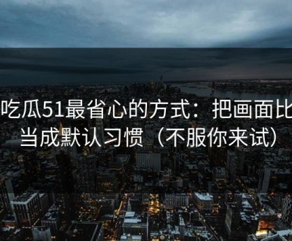 用吃瓜51最省心的方式：把画面比例当成默认习惯（不服你来试）