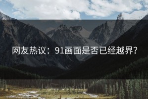 网友热议：91画面是否已经越界？