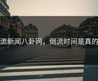 倒流新闻八卦网，倒流时间是真的吗