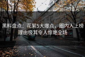 黑料盘点：花絮5大爆点，圈内人上榜理由极其令人惊艳全场