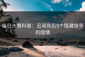 每日大赛科普：丑闻背后9个隐藏信号的隐情