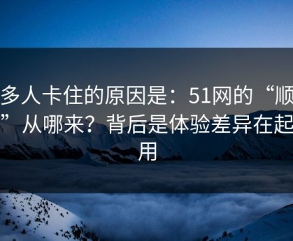 很多人卡住的原因是：51网的“顺畅感”从哪来？背后是体验差异在起作用