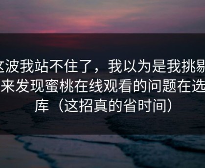 这波我站不住了，我以为是我挑剔，后来发现蜜桃在线观看的问题在选题库（这招真的省时间）