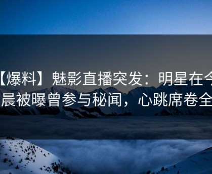 【爆料】魅影直播突发：明星在今日凌晨被曝曾参与秘闻，心跳席卷全网