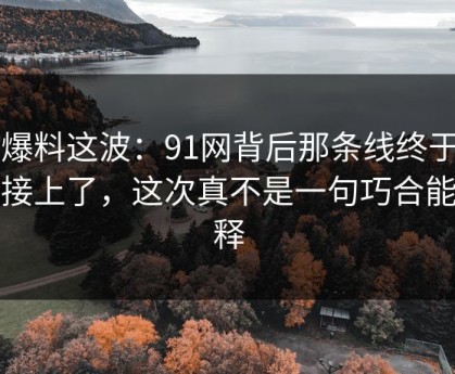 91爆料这波：91网背后那条线终于被人接上了，这次真不是一句巧合能解释