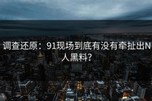 调查还原：91现场到底有没有牵扯出N人黑料？