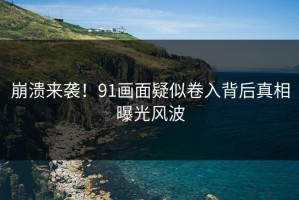 崩溃来袭！91画面疑似卷入背后真相曝光风波