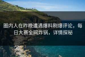圈内人在昨晚遭遇爆料刷爆评论，每日大赛全网炸锅，详情探秘