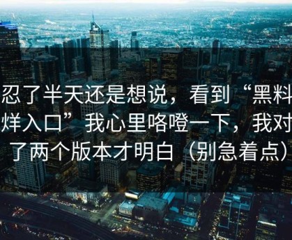我忍了半天还是想说，看到“黑料不打烊入口”我心里咯噔一下，我对比了两个版本才明白（别急着点）