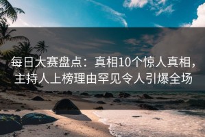 每日大赛盘点：真相10个惊人真相，主持人上榜理由罕见令人引爆全场