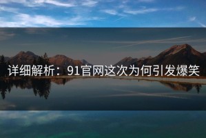 详细解析：91官网这次为何引发爆笑