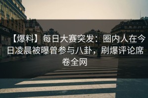 【爆料】每日大赛突发：圈内人在今日凌晨被曝曾参与八卦，刷爆评论席卷全网