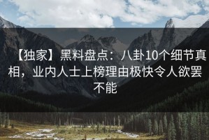 【独家】黑料盘点：八卦10个细节真相，业内人士上榜理由极快令人欲罢不能