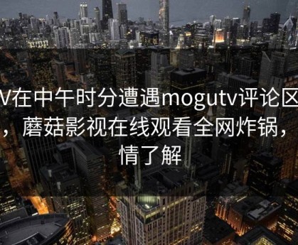 大V在中午时分遭遇mogutv评论区沸腾，蘑菇影视在线观看全网炸锅，详情了解