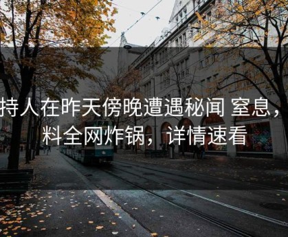 主持人在昨天傍晚遭遇秘闻 窒息，黑料全网炸锅，详情速看