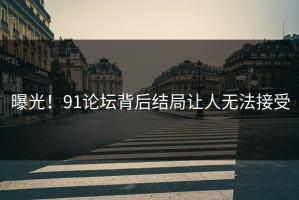 曝光！91论坛背后结局让人无法接受