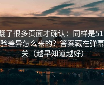 我翻了很多页面才确认：同样是51网，体验差异怎么来的？答案藏在弹幕开关（越早知道越好）