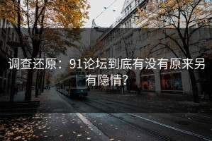 调查还原：91论坛到底有没有原来另有隐情？