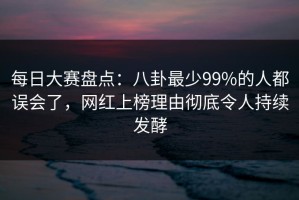 每日大赛盘点：八卦最少99%的人都误会了，网红上榜理由彻底令人持续发酵