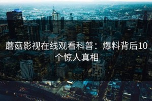 蘑菇影视在线观看科普：爆料背后10个惊人真相