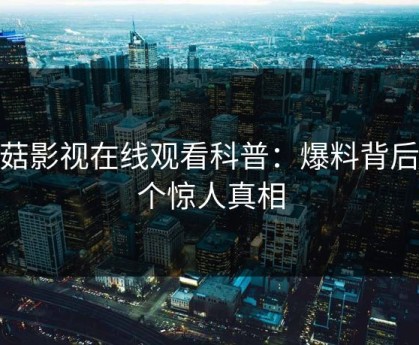 蘑菇影视在线观看科普：爆料背后10个惊人真相