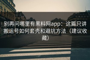 别再问哪里有黑料网app：这篇只讲搬运号如何套壳和避坑方法（建议收藏）