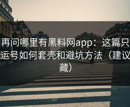 别再问哪里有黑料网app：这篇只讲搬运号如何套壳和避坑方法（建议收藏）