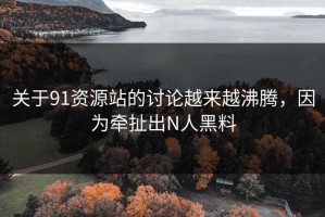关于91资源站的讨论越来越沸腾，因为牵扯出N人黑料