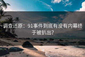 调查还原：91事件到底有没有内幕终于被扒出？