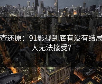 调查还原：91影视到底有没有结局让人无法接受？