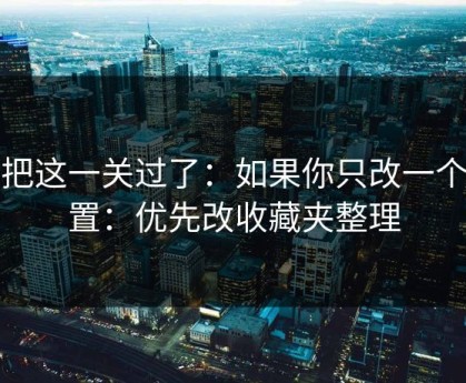 先把这一关过了：如果你只改一个设置：优先改收藏夹整理