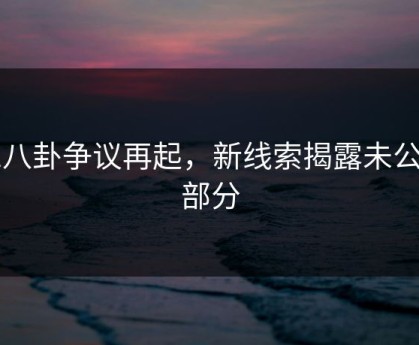 51八卦争议再起，新线索揭露未公开部分