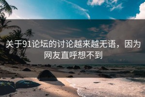关于91论坛的讨论越来越无语，因为网友直呼想不到
