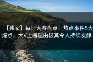 【独家】每日大赛盘点：热点事件5大爆点，大V上榜理由极其令人持续发酵